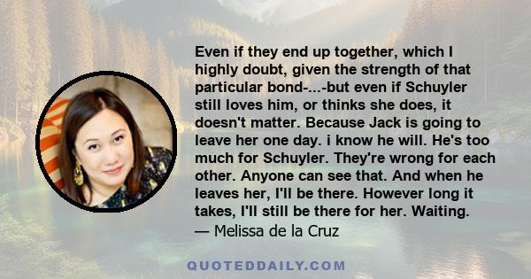 Even if they end up together, which I highly doubt, given the strength of that particular bond-...-but even if Schuyler still loves him, or thinks she does, it doesn't matter. Because Jack is going to leave her one day. 