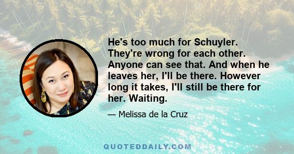 He's too much for Schuyler. They're wrong for each other. Anyone can see that. And when he leaves her, I'll be there. However long it takes, I'll still be there for her. Waiting.