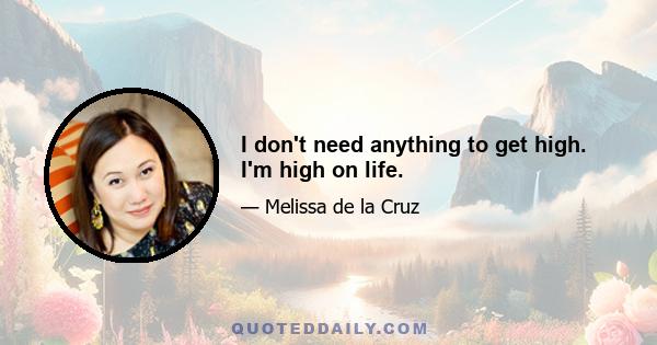 I don't need anything to get high. I'm high on life.