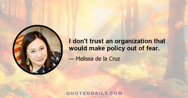 I don't trust an organization that would make policy out of fear.