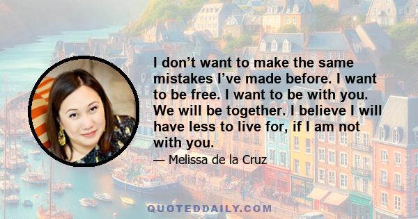 I don’t want to make the same mistakes I’ve made before. I want to be free. I want to be with you. We will be together. I believe I will have less to live for, if I am not with you.