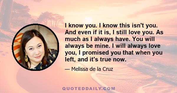 I know you. I know this isn't you. And even if it is, I still love you. As much as I always have. You will always be mine. I will always love you, I promised you that when you left, and it's true now.