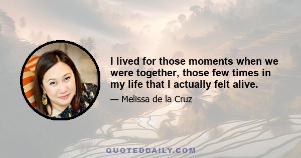 I lived for those moments when we were together, those few times in my life that I actually felt alive.