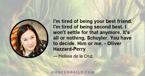 I'm tired of being your best friend. I'm tired of being second best. I won't settle for that anymore. It's all or nothing, Schuyler. You have to decide. Him or me. - Oliver Hazzard-Perry