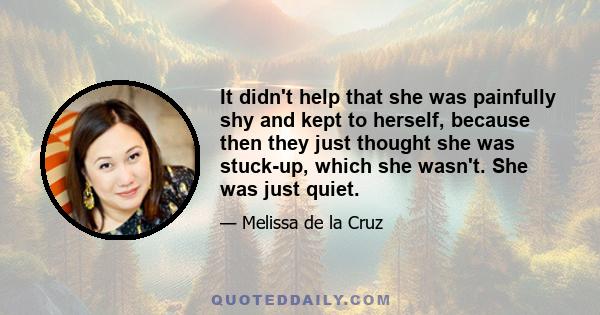 It didn't help that she was painfully shy and kept to herself, because then they just thought she was stuck-up, which she wasn't. She was just quiet.