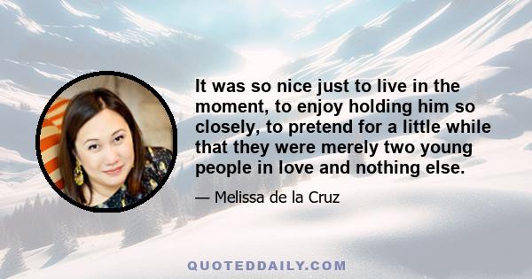 It was so nice just to live in the moment, to enjoy holding him so closely, to pretend for a little while that they were merely two young people in love and nothing else.