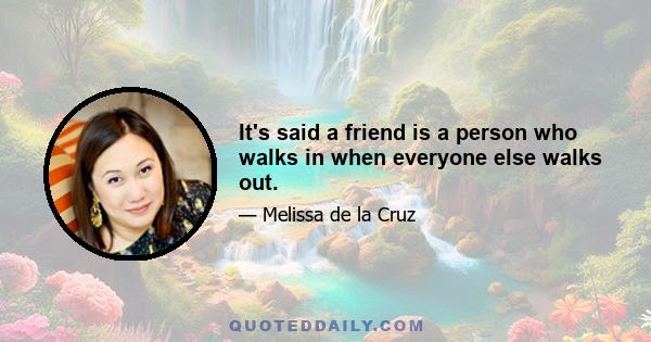 It's said a friend is a person who walks in when everyone else walks out.