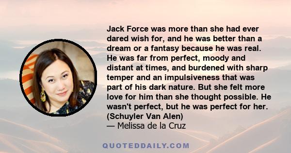 Jack Force was more than she had ever dared wish for, and he was better than a dream or a fantasy because he was real. He was far from perfect, moody and distant at times, and burdened with sharp temper and an