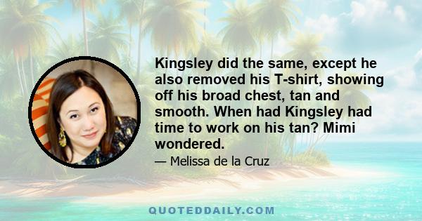 Kingsley did the same, except he also removed his T-shirt, showing off his broad chest, tan and smooth. When had Kingsley had time to work on his tan? Mimi wondered.