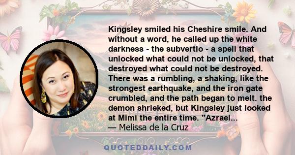 Kingsley smiled his Cheshire smile. And without a word, he called up the white darkness - the subvertio - a spell that unlocked what could not be unlocked, that destroyed what could not be destroyed. There was a