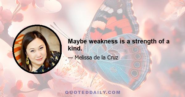 Maybe weakness is a strength of a kind.