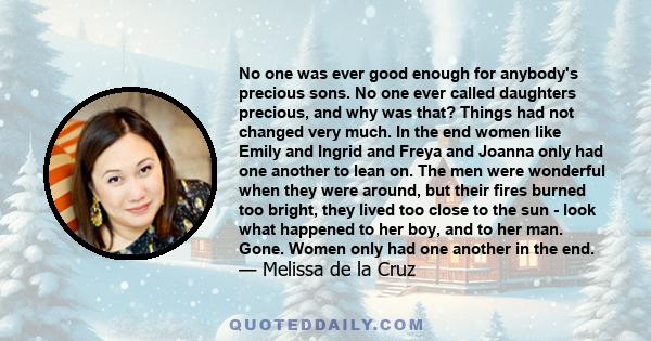 No one was ever good enough for anybody's precious sons. No one ever called daughters precious, and why was that? Things had not changed very much. In the end women like Emily and Ingrid and Freya and Joanna only had