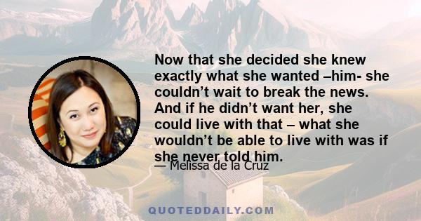 Now that she decided she knew exactly what she wanted –him- she couldn’t wait to break the news. And if he didn’t want her, she could live with that – what she wouldn’t be able to live with was if she never told him.