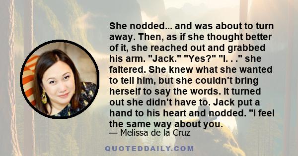 She nodded... and was about to turn away. Then, as if she thought better of it, she reached out and grabbed his arm. Jack. Yes? I. . . she faltered. She knew what she wanted to tell him, but she couldn't bring herself