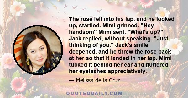 The rose fell into his lap, and he looked up, startled. Mimi grinned. Hey handsom Mimi sent. What's up? Jack replied, without speaking. Just thinking of you. Jack's smile deepened, and he threw the rose back at her so