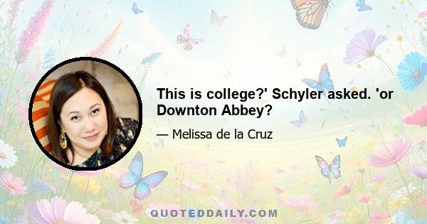 This is college?' Schyler asked. 'or Downton Abbey?