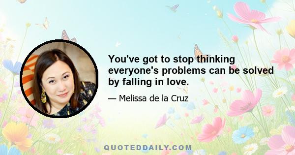 You've got to stop thinking everyone's problems can be solved by falling in love.