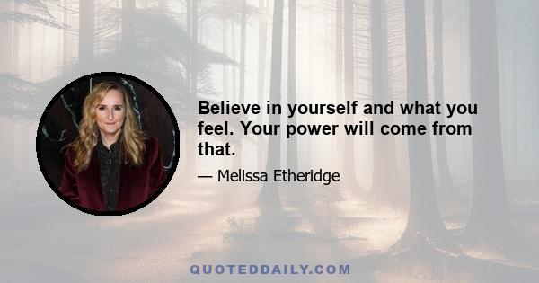 Believe in yourself and what you feel. Your power will come from that.