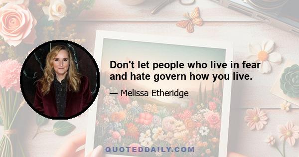 Don't let people who live in fear and hate govern how you live.