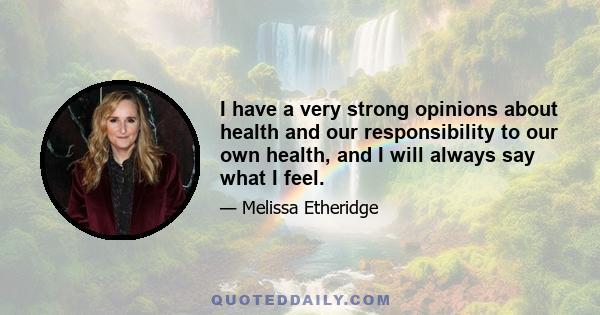 I have a very strong opinions about health and our responsibility to our own health, and I will always say what I feel.