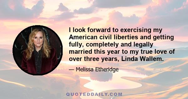 I look forward to exercising my American civil liberties and getting fully, completely and legally married this year to my true love of over three years, Linda Wallem.