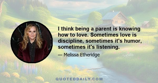 I think being a parent is knowing how to love. Sometimes love is discipline, sometimes it's humor, sometimes it's listening.