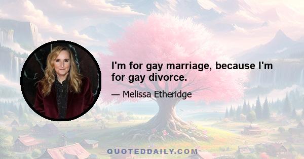 I'm for gay marriage, because I'm for gay divorce.