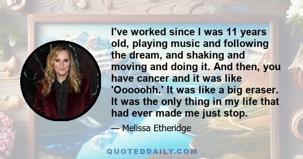 I've worked since I was 11 years old, playing music and following the dream, and shaking and moving and doing it. And then, you have cancer and it was like 'Ooooohh.' It was like a big eraser. It was the only thing in