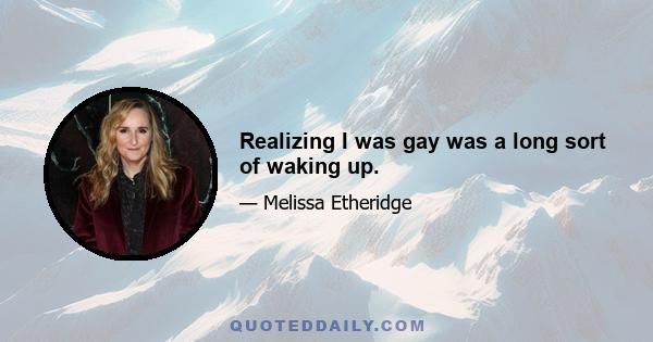 Realizing I was gay was a long sort of waking up.