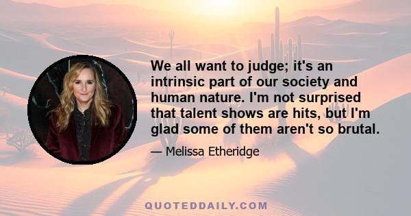 We all want to judge; it's an intrinsic part of our society and human nature. I'm not surprised that talent shows are hits, but I'm glad some of them aren't so brutal.