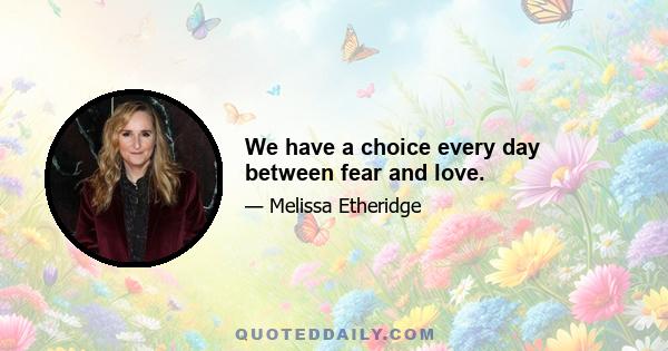 We have a choice every day between fear and love.