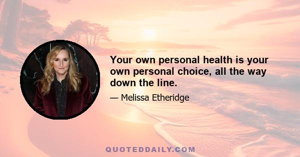 Your own personal health is your own personal choice, all the way down the line.