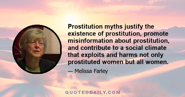 Prostitution myths justify the existence of prostitution, promote misinformation about prostitution, and contribute to a social climate that exploits and harms not only prostituted women but all women.