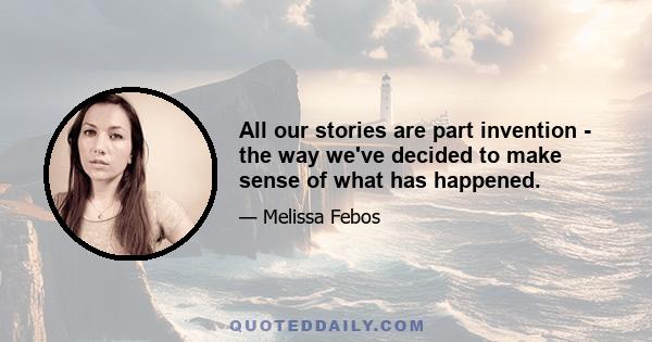 All our stories are part invention - the way we've decided to make sense of what has happened.