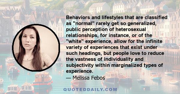 Behaviors and lifestyles that are classified as normal rarely get so generalized, public perception of heterosexual relationships, for instance, or of the white experience, allow for the infinite variety of experiences