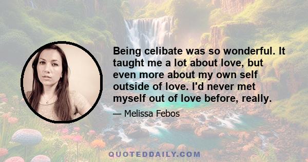 Being celibate was so wonderful. It taught me a lot about love, but even more about my own self outside of love. I'd never met myself out of love before, really.