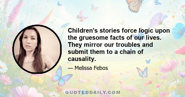 Children's stories force logic upon the gruesome facts of our lives. They mirror our troubles and submit them to a chain of causality.