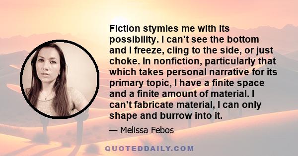 Fiction stymies me with its possibility. I can't see the bottom and I freeze, cling to the side, or just choke. In nonfiction, particularly that which takes personal narrative for its primary topic, I have a finite