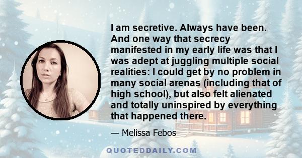 I am secretive. Always have been. And one way that secrecy manifested in my early life was that I was adept at juggling multiple social realities: I could get by no problem in many social arenas (including that of high