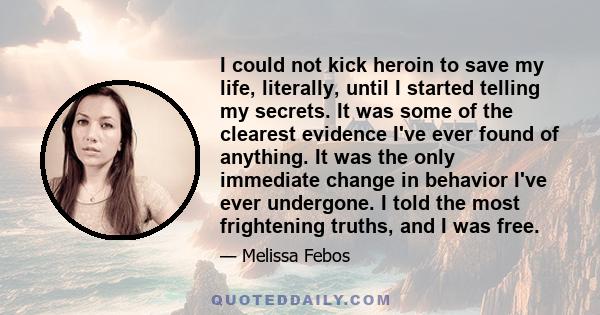 I could not kick heroin to save my life, literally, until I started telling my secrets. It was some of the clearest evidence I've ever found of anything. It was the only immediate change in behavior I've ever undergone. 