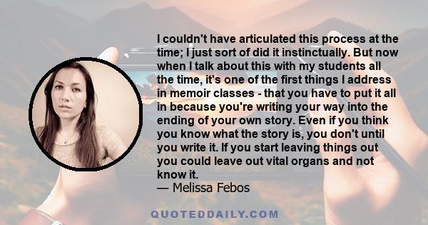 I couldn't have articulated this process at the time; I just sort of did it instinctually. But now when I talk about this with my students all the time, it's one of the first things I address in memoir classes - that