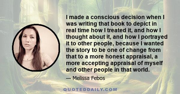 I made a conscious decision when I was writing that book to depict in real time how I treated it, and how I thought about it, and how I portrayed it to other people, because I wanted the story to be one of change from