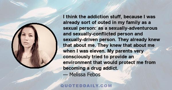 I think the addiction stuff, because I was already sort of outed in my family as a sexual person: as a sexually-adventurous and sexually-conflicted person and sexually-driven person. They already knew that about me.