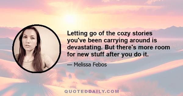 Letting go of the cozy stories you've been carrying around is devastating. But there's more room for new stuff after you do it.