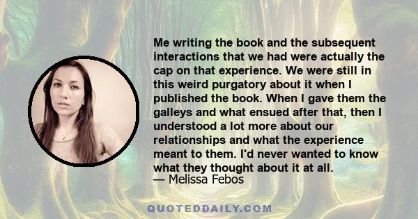 Me writing the book and the subsequent interactions that we had were actually the cap on that experience. We were still in this weird purgatory about it when I published the book. When I gave them the galleys and what