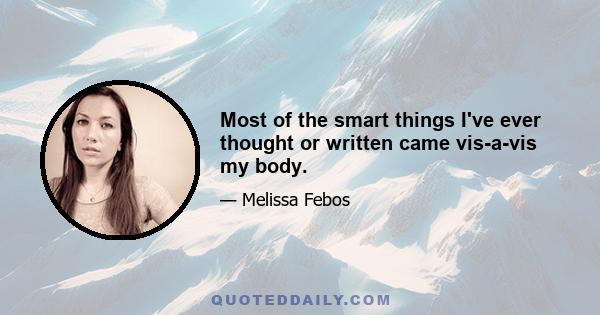 Most of the smart things I've ever thought or written came vis-a-vis my body.