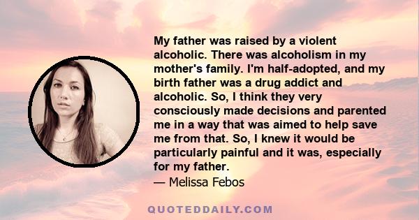 My father was raised by a violent alcoholic. There was alcoholism in my mother's family. I'm half-adopted, and my birth father was a drug addict and alcoholic. So, I think they very consciously made decisions and