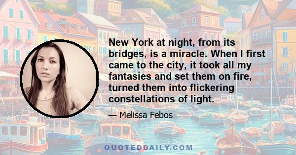 New York at night, from its bridges, is a miracle. When I first came to the city, it took all my fantasies and set them on fire, turned them into flickering constellations of light.