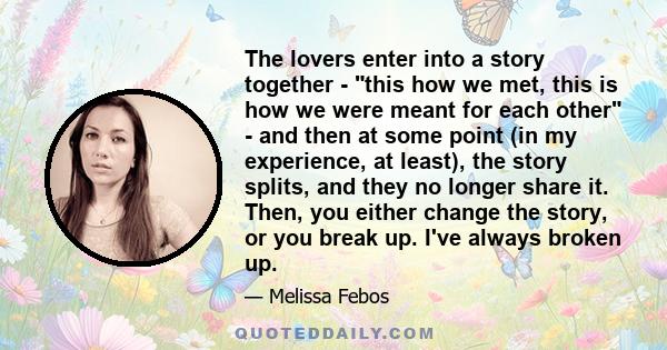 The lovers enter into a story together - this how we met, this is how we were meant for each other - and then at some point (in my experience, at least), the story splits, and they no longer share it. Then, you either