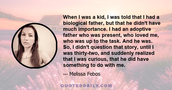 When I was a kid, I was told that I had a biological father, but that he didn't have much importance. I had an adoptive father who was present, who loved me, who was up to the task. And he was. So, I didn't question